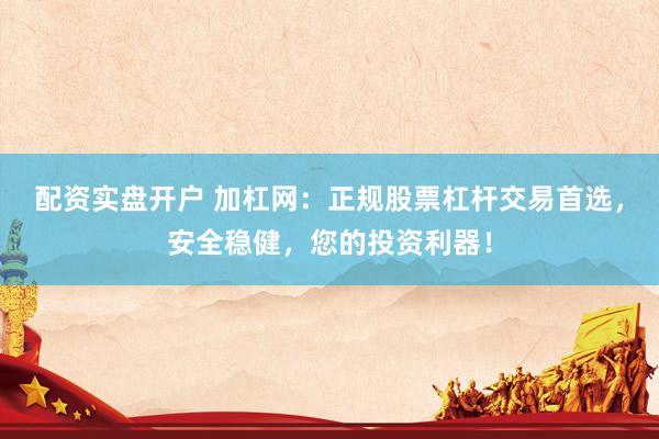 配资实盘开户 加杠网：正规股票杠杆交易首选，安全稳健，您的投资利器！