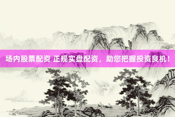 场内股票配资 正规实盘配资,助您把握投资良机!