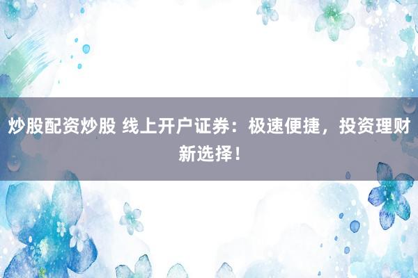 炒股配资炒股 线上开户证券：极速便捷，投资理财新选择！