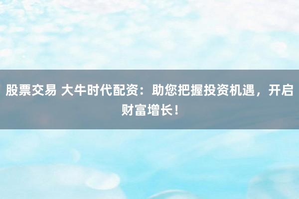 股票交易 大牛时代配资：助您把握投资机遇，开启财富增长！