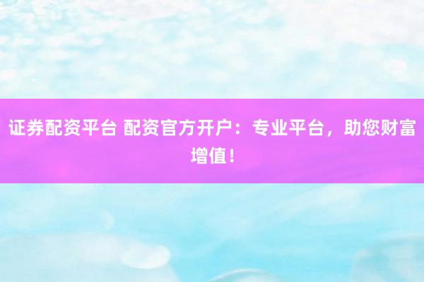 证券配资平台 配资官方开户：专业平台，助您财富增值！