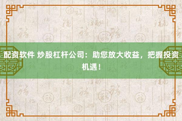 配资软件 炒股杠杆公司：助您放大收益，把握投资机遇！
