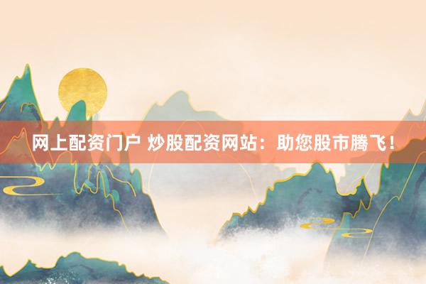 网上配资门户 炒股配资网站：助您股市腾飞！