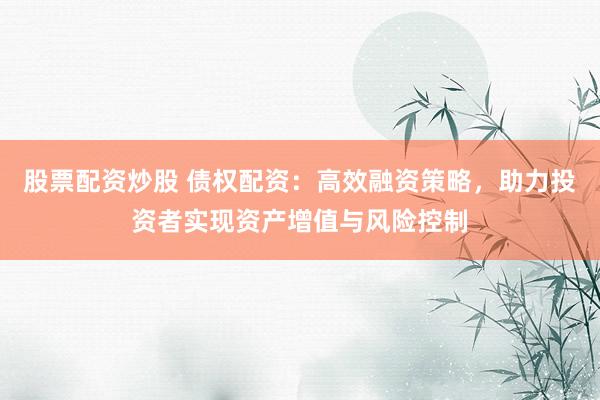 股票配资炒股 债权配资：高效融资策略，助力投资者实现资产增值与风险控制
