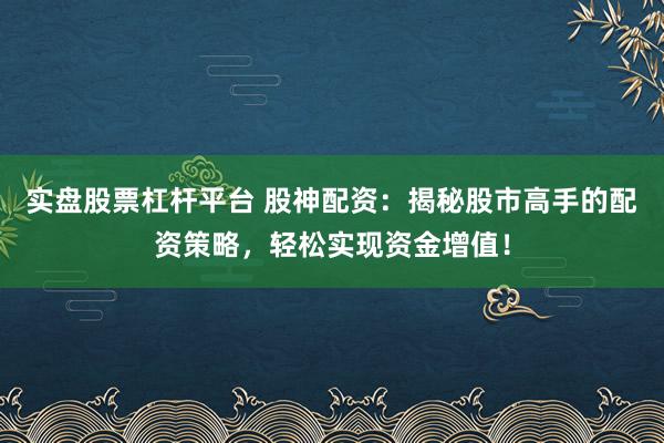 实盘股票杠杆平台 股神配资：揭秘股市高手的配资策略，轻松实现资金增值！