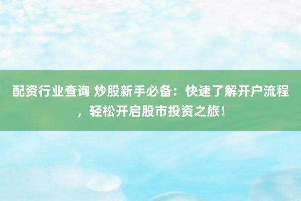 配资行业查询 炒股新手必备：快速了解开户流程，轻松开启股市投资之旅！
