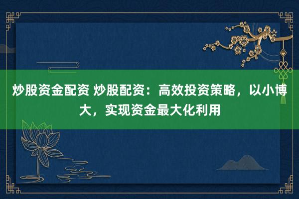 炒股资金配资 炒股配资：高效投资策略，以小博大，实现资金最大化利用