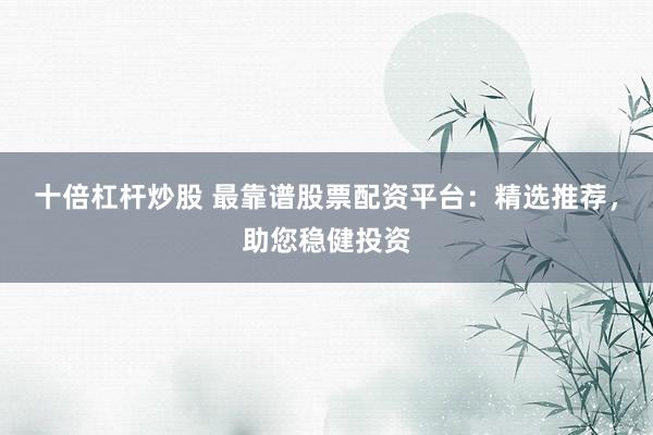 十倍杠杆炒股 最靠谱股票配资平台：精选推荐，助您稳健投资