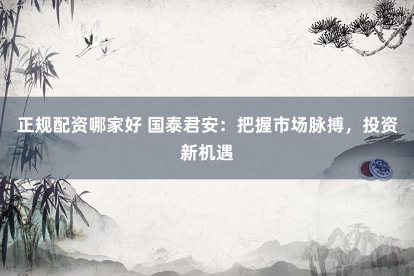 正规配资哪家好 国泰君安：把握市场脉搏，投资新机遇