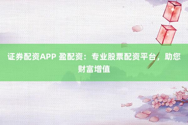 证券配资APP 盈配资：专业股票配资平台，助您财富增值