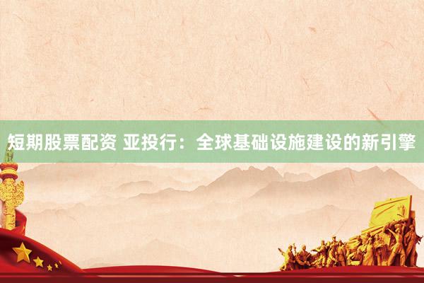 短期股票配资 亚投行：全球基础设施建设的新引擎