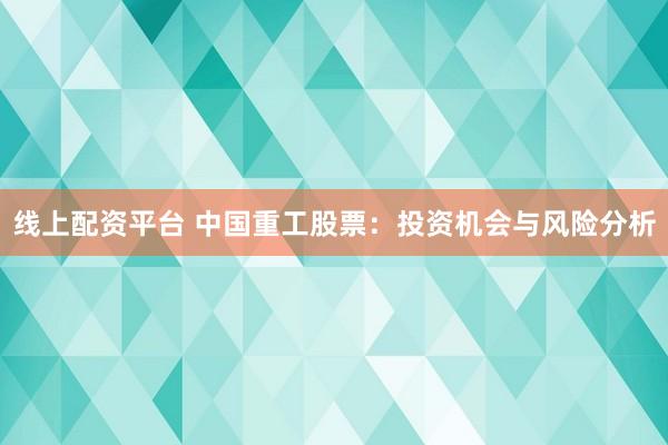 线上配资平台 中国重工股票：投资机会与风险分析