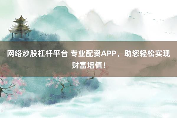 网络炒股杠杆平台 专业配资APP，助您轻松实现财富增值！