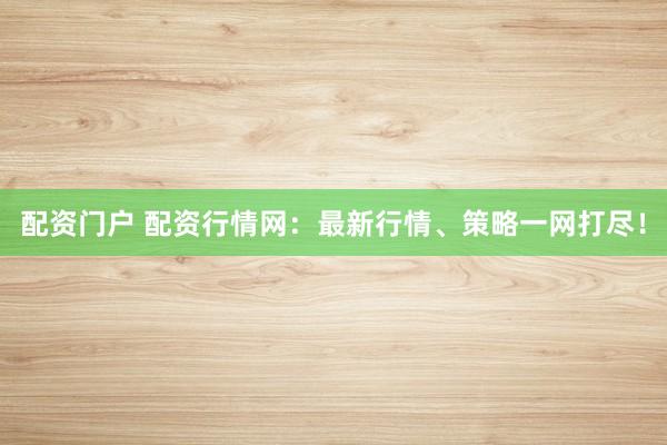 配资门户 配资行情网：最新行情、策略一网打尽！