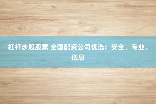 杠杆炒股股票 全国配资公司优选：安全、专业、低息