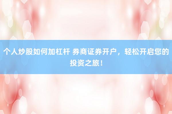 个人炒股如何加杠杆 券商证券开户，轻松开启您的投资之旅！