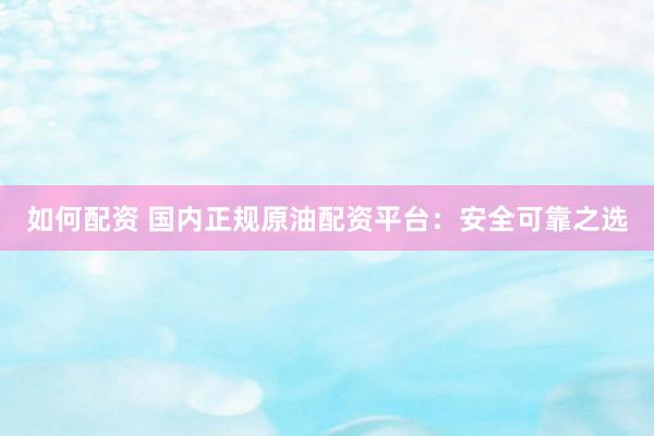 如何配资 国内正规原油配资平台：安全可靠之选