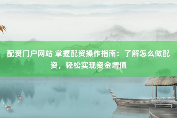 配资门户网站 掌握配资操作指南：了解怎么做配资，轻松实现资金增值