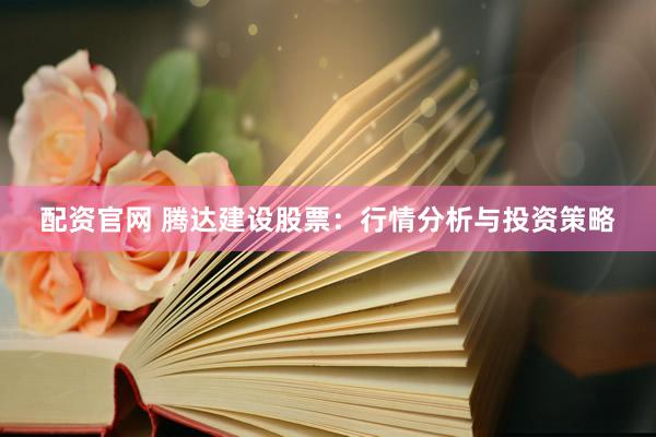配资官网 腾达建设股票：行情分析与投资策略