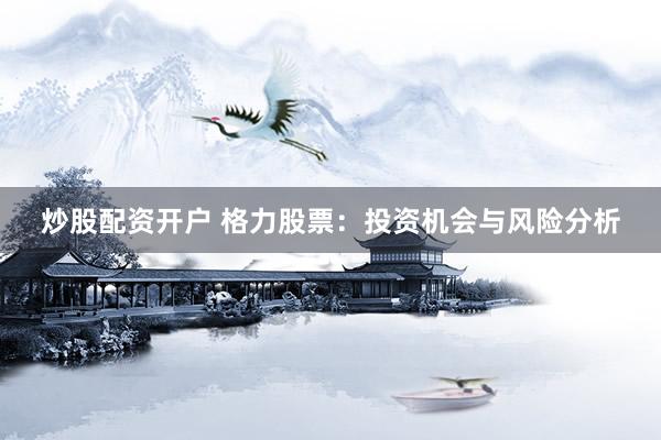炒股配资开户 格力股票：投资机会与风险分析