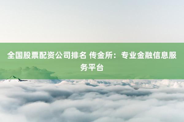 全国股票配资公司排名 传金所：专业金融信息服务平台