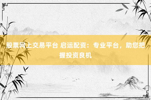 股票网上交易平台 启运配资：专业平台，助您把握投资良机