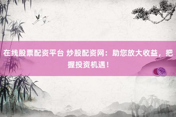 在线股票配资平台 炒股配资网：助您放大收益，把握投资机遇！