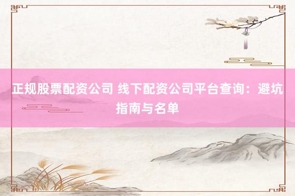正规股票配资公司 线下配资公司平台查询：避坑指南与名单