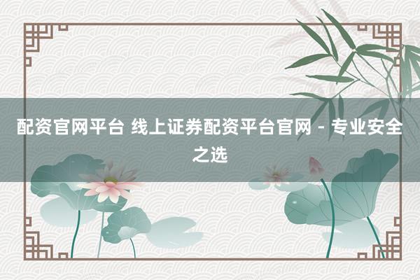 配资官网平台 线上证券配资平台官网 - 专业安全之选