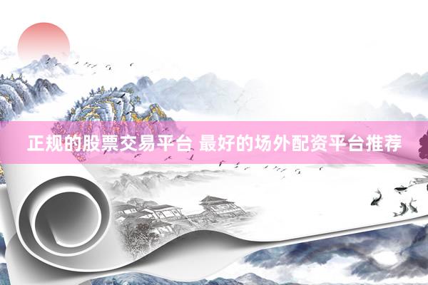 正规的股票交易平台 最好的场外配资平台推荐