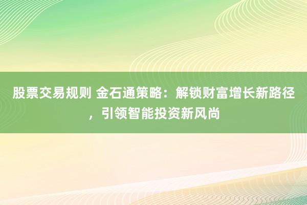 股票交易规则 金石通策略：解锁财富增长新路径，引领智能投资新风尚
