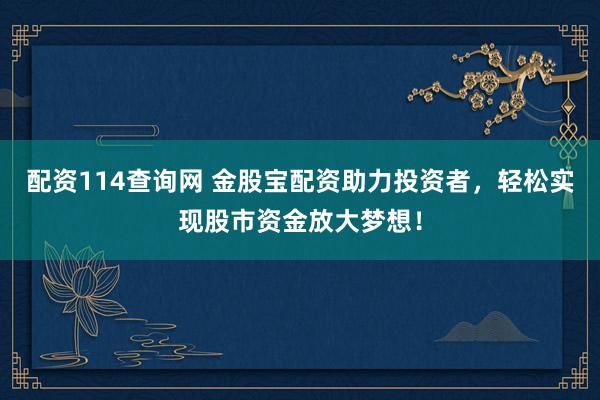 配资114查询网 金股宝配资助力投资者，轻松实现股市资金放大梦想！