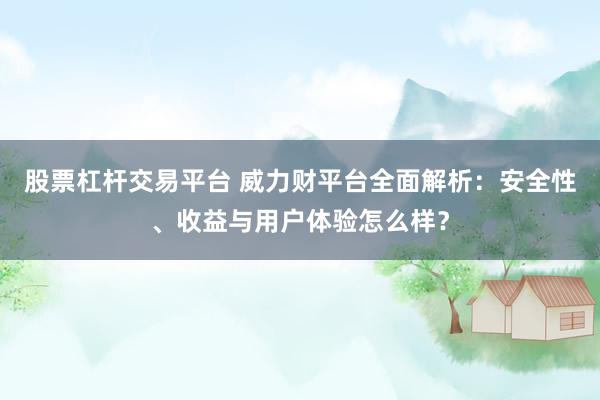 股票杠杆交易平台 威力财平台全面解析：安全性、收益与用户体验怎么样？