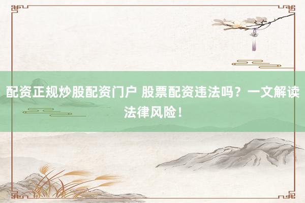 配资正规炒股配资门户 股票配资违法吗？一文解读法律风险！