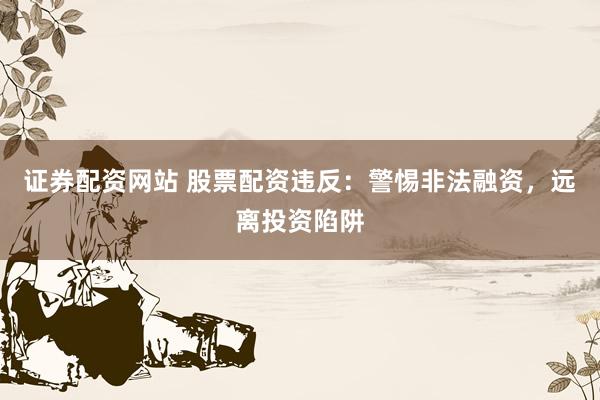 证券配资网站 股票配资违反：警惕非法融资，远离投资陷阱