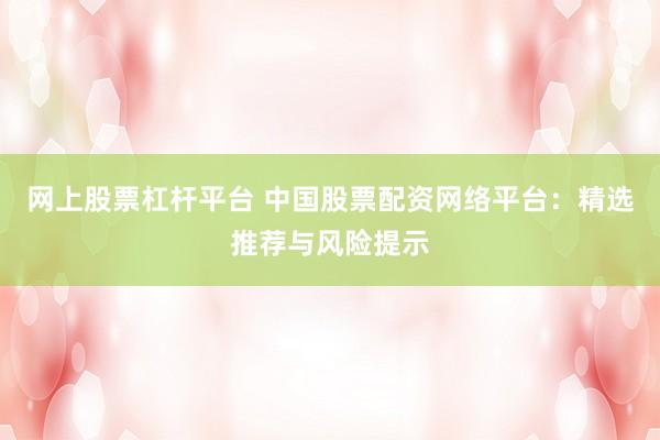 网上股票杠杆平台 中国股票配资网络平台：精选推荐与风险提示