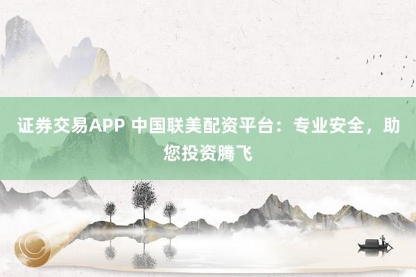证券交易APP 中国联美配资平台:专业安全,助您投资腾飞
