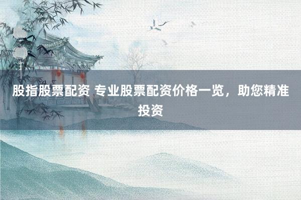 股指股票配资 专业股票配资价格一览，助您精准投资