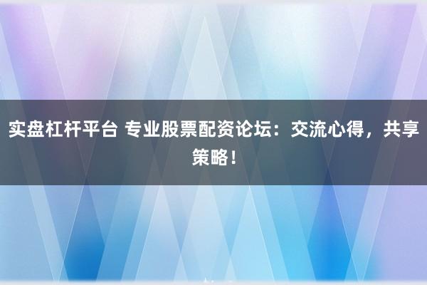 实盘杠杆平台 专业股票配资论坛：交流心得，共享策略！