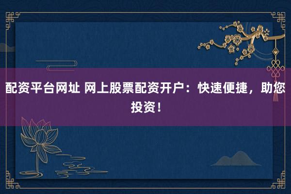 配资平台网址 网上股票配资开户：快速便捷，助您投资！