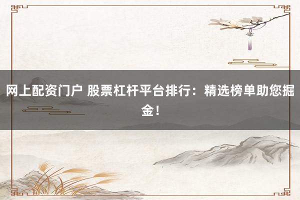 网上配资门户 股票杠杆平台排行：精选榜单助您掘金！