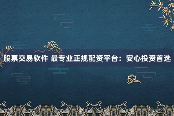 股票交易软件 最专业正规配资平台：安心投资首选