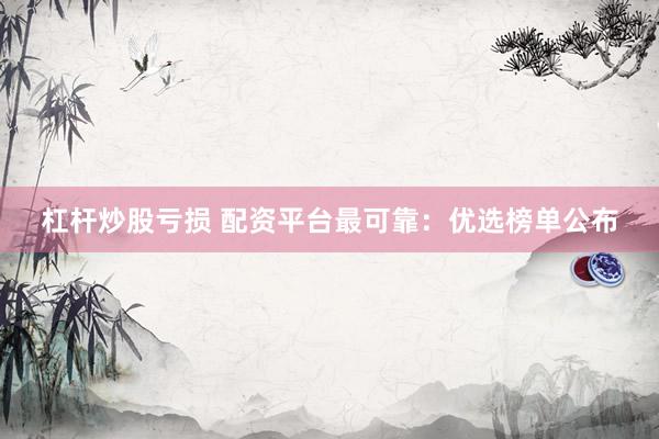 杠杆炒股亏损 配资平台最可靠：优选榜单公布