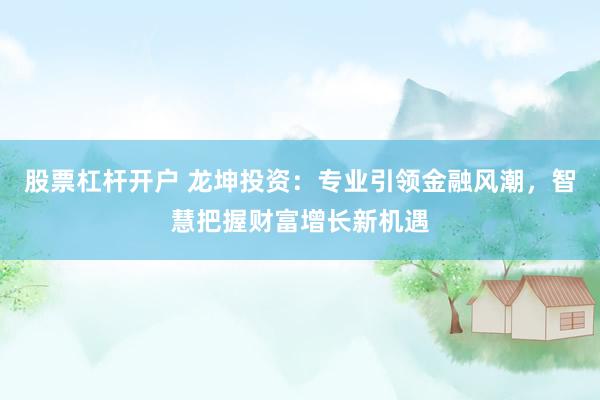 股票杠杆开户 龙坤投资：专业引领金融风潮，智慧把握财富增长新机遇