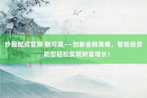 炒股配资官网 融可赢——创新金融策略，智能投资，助您轻松实现财富增长！