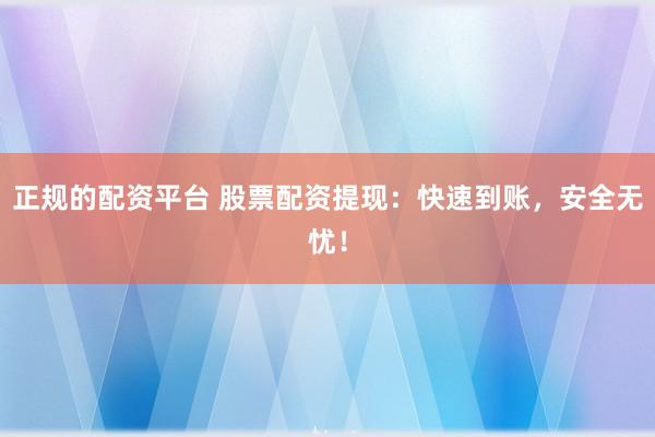正规的配资平台 股票配资提现：快速到账，安全无忧！