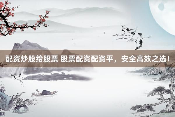 配资炒股给股票 股票配资配资平，安全高效之选！