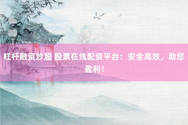 杠杆融资炒股 股票在线配资平台：安全高效，助您盈利！
