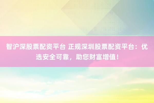 智沪深股票配资平台 正规深圳股票配资平台：优选安全可靠，助您财富增值！