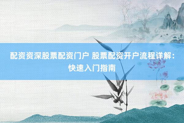 配资资深股票配资门户 股票配资开户流程详解：快速入门指南